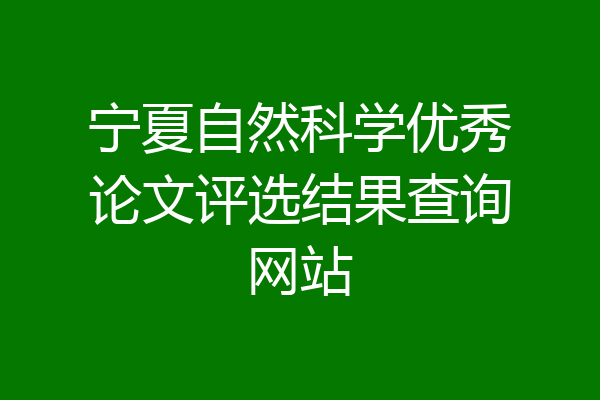 宁夏自然科学优秀论文评选结果查询网站