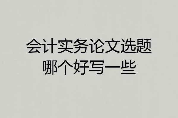 会计实务论文选题哪个好写一些