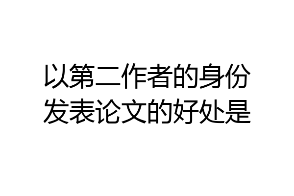 以第二作者的身份发表论文的好处是
