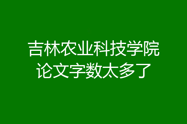 吉林农业科技学院论文字数太多了