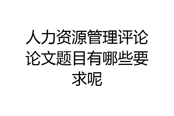 人力资源管理评论论文题目有哪些要求呢