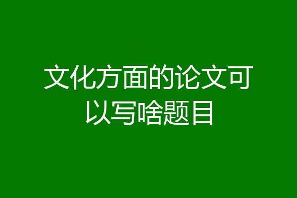 文化方面的论文可以写啥题目