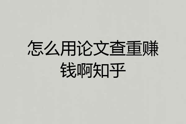 怎么用论文查重赚钱啊知乎