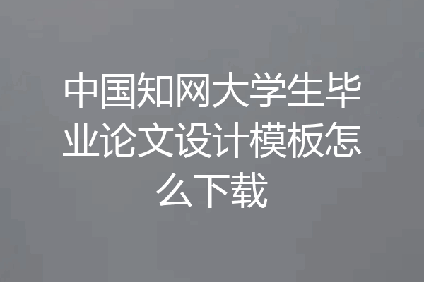 中国知网大学生毕业论文设计模板怎么下载