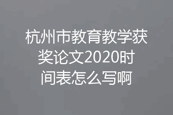 杭州市教育教学获奖论文2020时间表怎么写啊