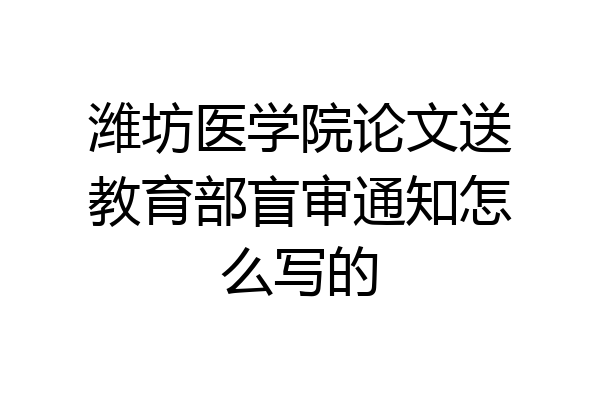潍坊医学院论文送教育部盲审通知怎么写的