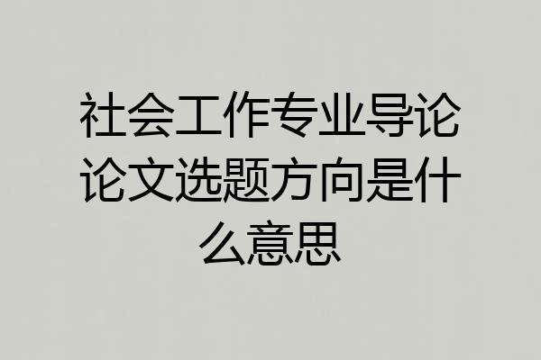 社会工作专业导论论文选题方向是什么意思