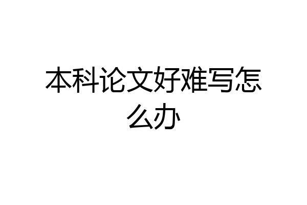 本科论文好难写怎么办