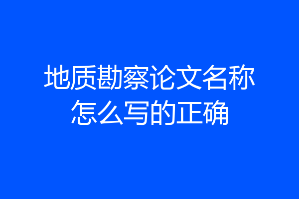 地质勘察论文名称怎么写的正确