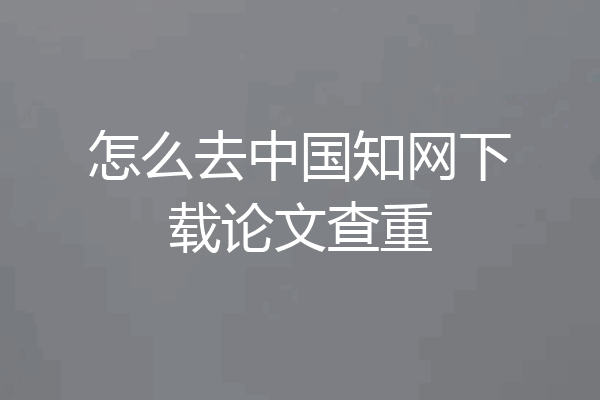 怎么去中国知网下载论文查重