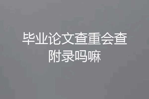 毕业论文查重会查附录吗嘛