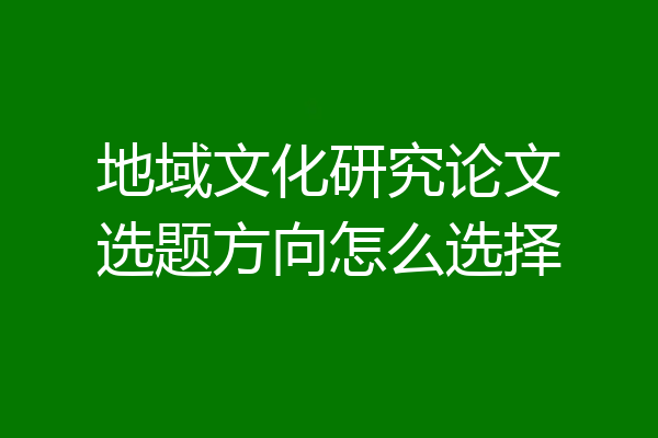 地域文化研究论文选题方向怎么选择