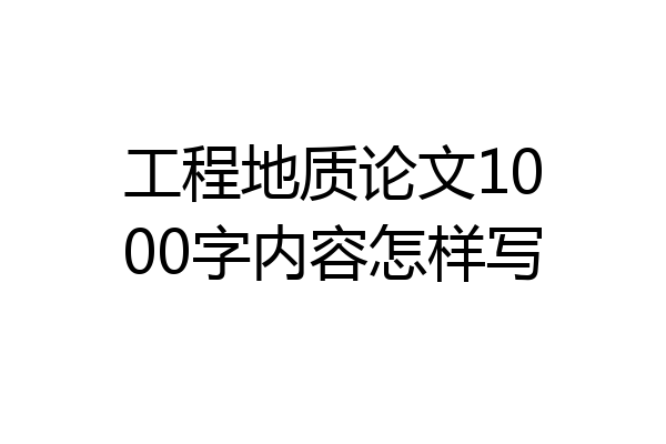工程地质论文1000字内容怎样写