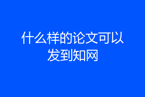 什么样的论文可以发到知网