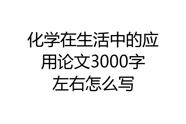 化学在生活中的应用论文3000字左右怎么写