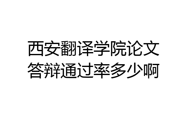 西安翻译学院论文答辩通过率多少啊