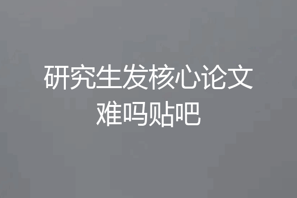 研究生发核心论文难吗贴吧