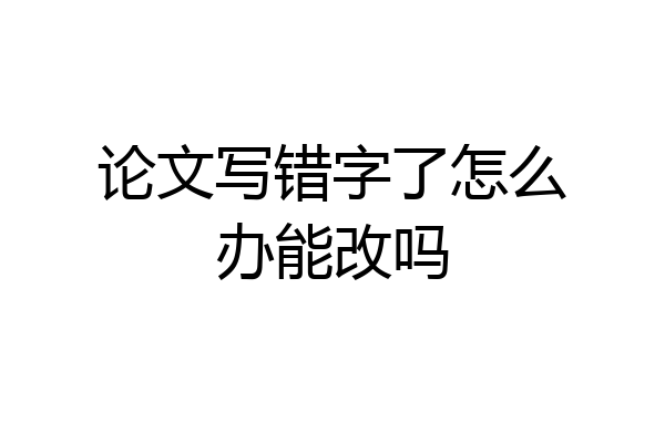 论文写错字了怎么办能改吗