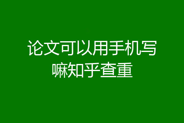 论文可以用手机写嘛知乎查重