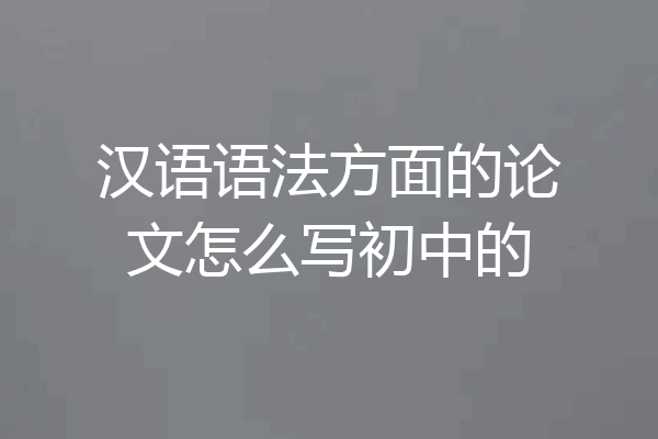 汉语语法方面的论文怎么写初中的
