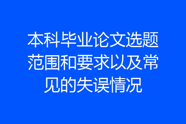 本科毕业论文选题范围和要求以及常见的失误情况