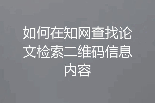 如何在知网查找论文检索二维码信息内容