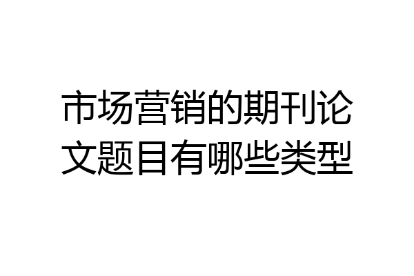 市场营销的期刊论文题目有哪些类型