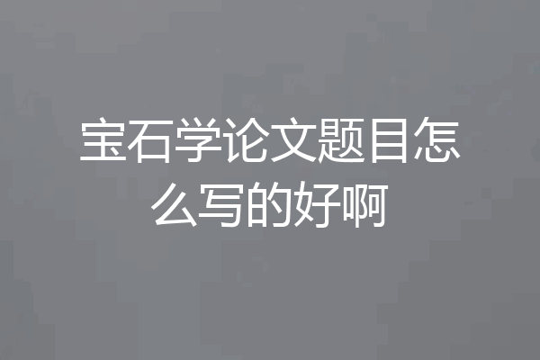 宝石学论文题目怎么写的好啊