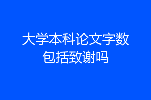 大学本科论文字数包括致谢吗