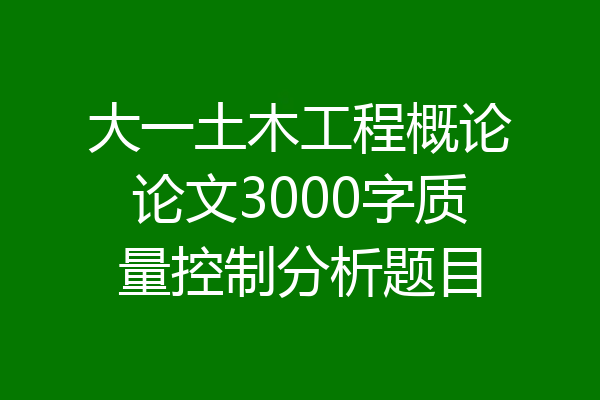 大一土木工程概论论文3000字质量控制分析题目
