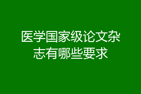 医学国家级论文杂志有哪些要求