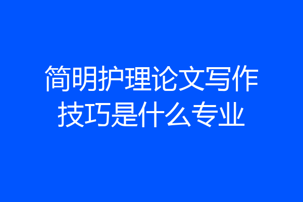 简明护理论文写作技巧是什么专业