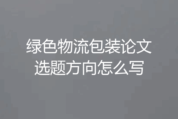 绿色物流包装论文选题方向怎么写