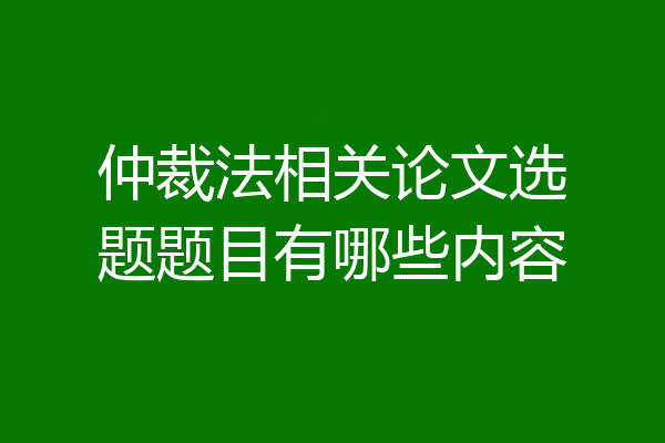 仲裁法相关论文选题题目有哪些内容
