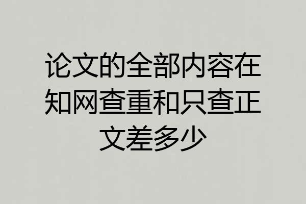 论文的全部内容在知网查重和只查正文差多少
