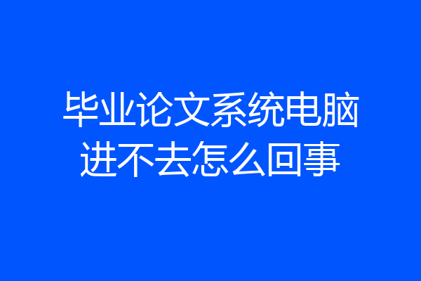 毕业论文系统电脑进不去怎么回事