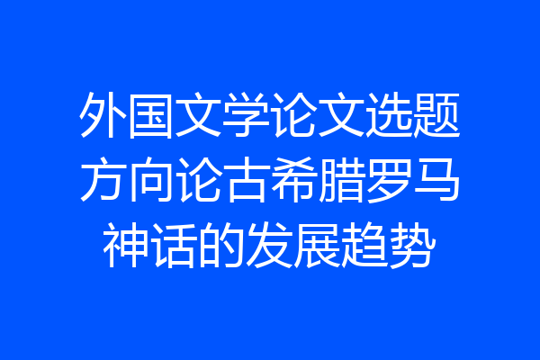 外国文学论文选题方向论古希腊罗马神话的发展趋势