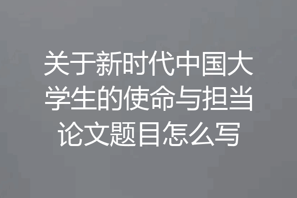 关于新时代中国大学生的使命与担当论文题目怎么写