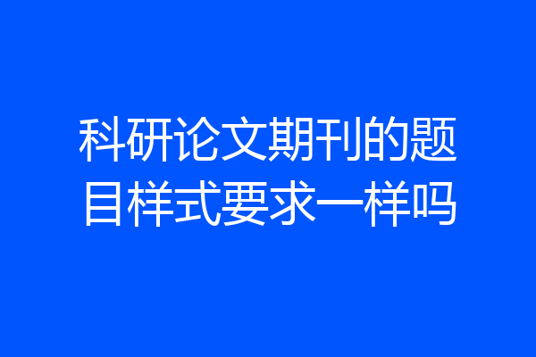 科研论文期刊的题目样式要求一样吗