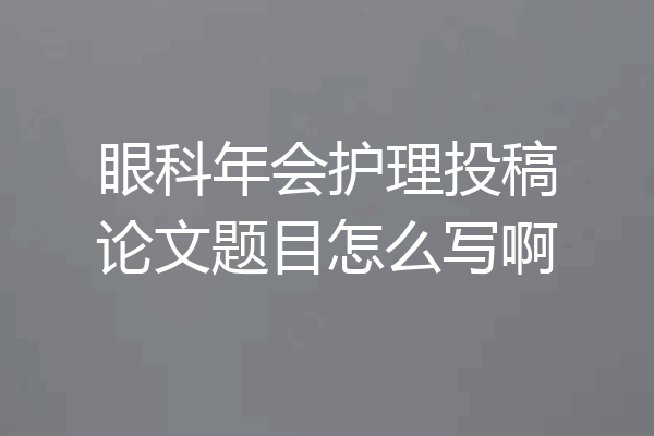 眼科年会护理投稿论文题目怎么写啊