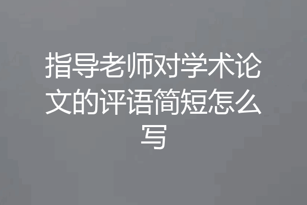 指导老师对学术论文的评语简短怎么写
