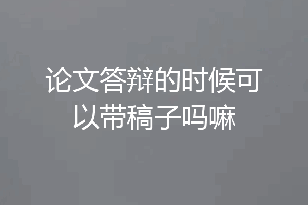 论文答辩的时候可以带稿子吗嘛