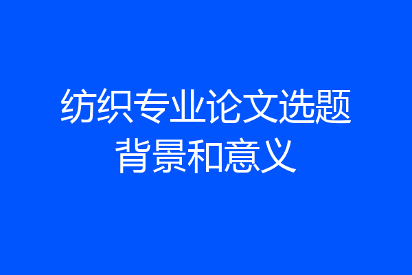 纺织专业论文选题背景和意义