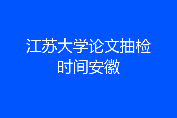 江苏大学论文抽检时间安徽
