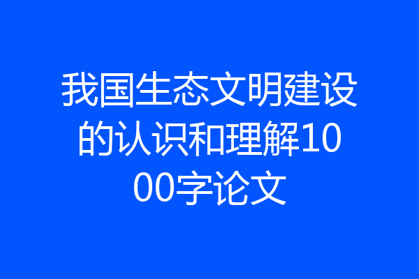 我国生态文明建设的认识和理解1000字论文