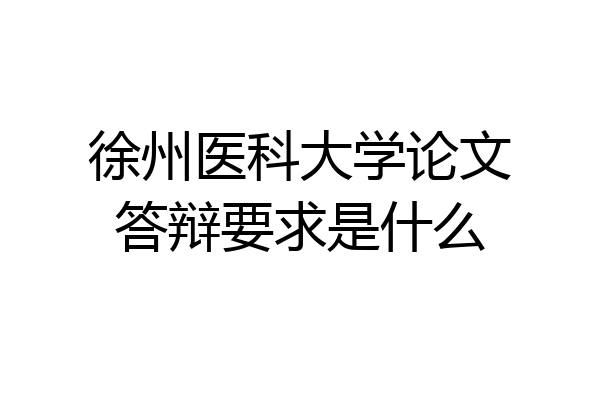 徐州医科大学论文答辩要求是什么