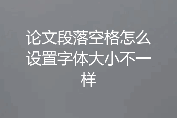 论文段落空格怎么设置字体大小不一样