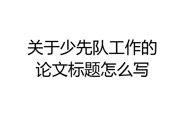 关于少先队工作的论文标题怎么写