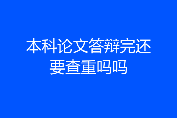 本科论文答辩完还要查重吗吗