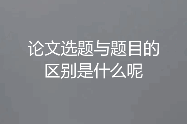 论文选题与题目的区别是什么呢
